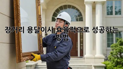 장거리 용달이사, 효율적으로 성공하는 방법!